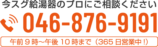 今スグ給湯器のプロにご相談ください046-876-9191午前9時～午後10時まで（365日営業中!）