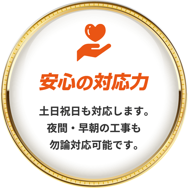 安心の対応力土日祝日も対応します。夜間・早朝の工事も勿論対応可能です。