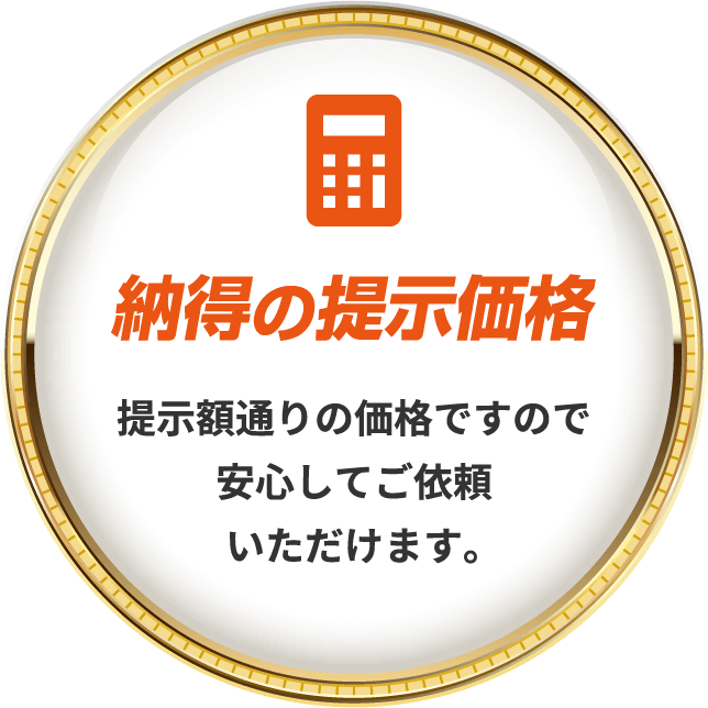 納得の提示価格提示額通りの価格ですので安心してご依頼いただけます。