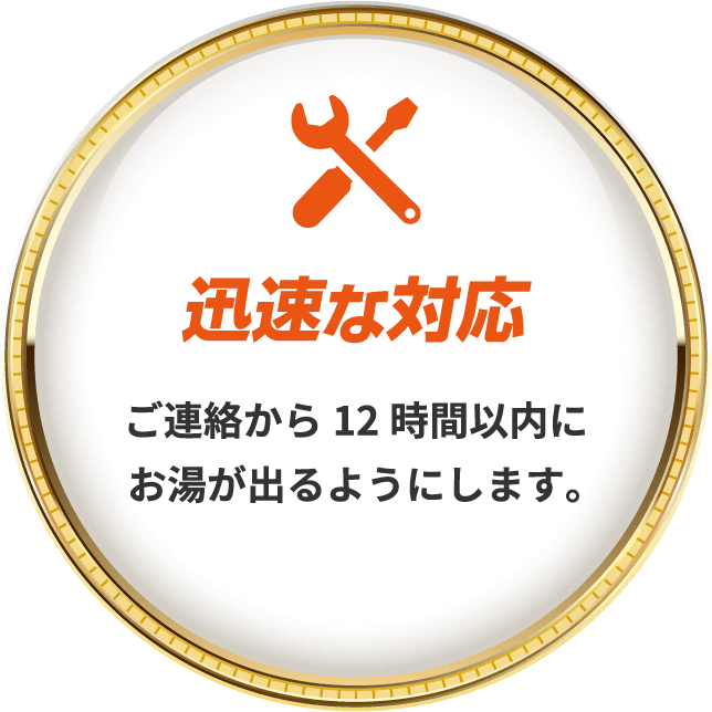 迅速な対応ご連絡から12時間以内にお湯が出るようにします。